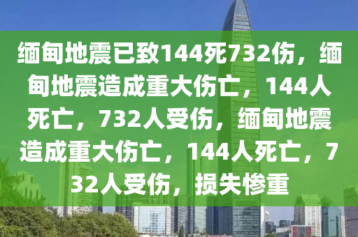 缅甸地震已致144死732伤，缅甸地震造成重大伤亡，144人死亡，732人受伤，缅甸地震造成重大伤亡，144人死亡，732人受伤，损失惨重