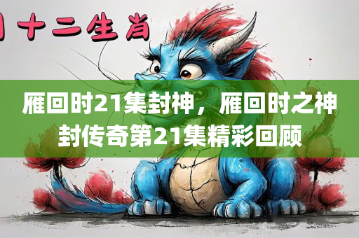 雁回时21集封神，雁回时之神封传奇第21集精彩回顾