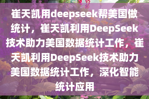 崔天凯用deepseek帮美国做统计，崔天凯利用DeepSeek技术助力美国数据统计工作，崔天凯利用DeepSeek技术助力美国数据统计工作，深化智能统计应用