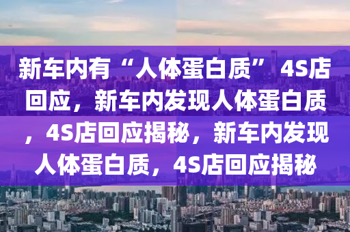 新车内有“人体蛋白质” 4S店回应，新车内发现人体蛋白质，4S店回应揭秘，新车内发现人体蛋白质，4S店回应揭秘