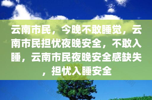 云南市民，今晚不敢睡觉，云南市民担忧夜晚安全，不敢入睡，云南市民夜晚安全感缺失，担忧入睡安全