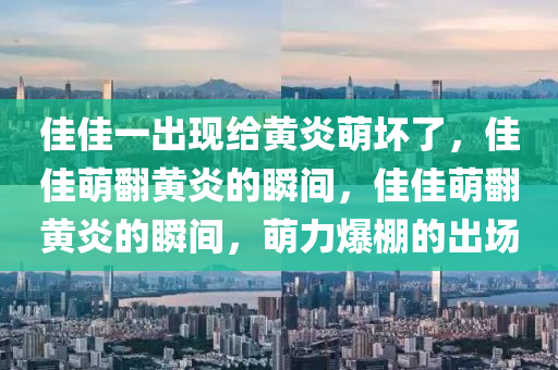 佳佳一出现给黄炎萌坏了，佳佳萌翻黄炎的瞬间，佳佳萌翻黄炎的瞬间，萌力爆棚的出场