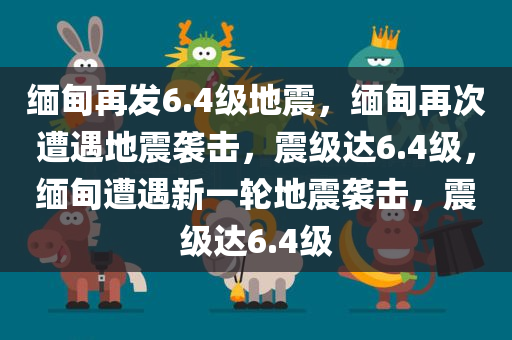 缅甸再发6.4级地震，缅甸再次遭遇地震袭击，震级达6.4级，缅甸遭遇新一轮地震袭击，震级达6.4级