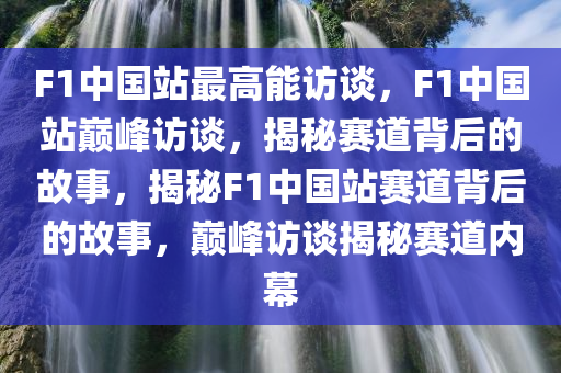 F1中国站最高能访谈，F1中国站巅峰访谈，揭秘赛道背后的故事，揭秘F1中国站赛道背后的故事，巅峰访谈揭秘赛道内幕