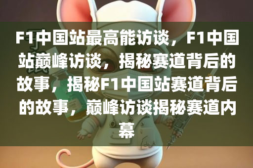 F1中国站最高能访谈，F1中国站巅峰访谈，揭秘赛道背后的故事，揭秘F1中国站赛道背后的故事，巅峰访谈揭秘赛道内幕