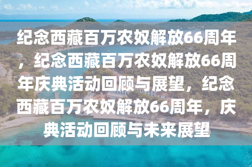 纪念西藏百万农奴解放66周年，纪念西藏百万农奴解放66周年庆典活动回顾与展望，纪念西藏百万农奴解放66周年，庆典活动回顾与未来展望