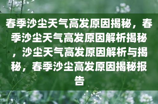 春季沙尘天气高发原因揭秘，春季沙尘天气高发原因解析揭秘，沙尘天气高发原因解析与揭秘，春季沙尘高发原因揭秘报告