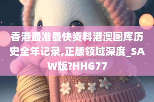 香港最准最快资料港澳图库历史全年记录,正版领域深度_SAW版?HHG77