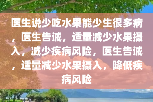 医生说少吃水果能少生很多病，医生告诫，适量减少水果摄入，减少疾病风险，医生告诫，适量减少水果摄入，降低疾病风险