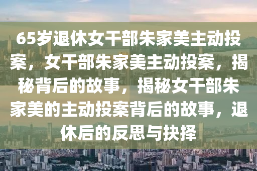 65岁退休女干部朱家美主动投案，女干部朱家美主动投案，揭秘背后的故事，揭秘女干部朱家美的主动投案背后的故事，退休后的反思与抉择