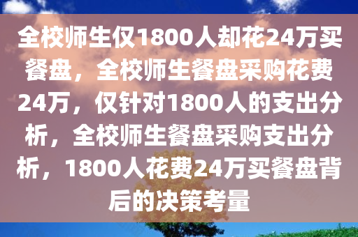 全校师生仅1800人却花24万买餐盘，全校师生餐盘采购花费24万，仅针对1800人的支出分析，全校师生餐盘采购支出分析，1800人花费24万买餐盘背后的决策考量