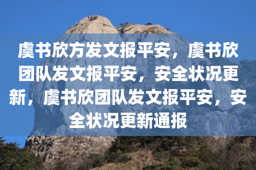 虞书欣方发文报平安，虞书欣团队发文报平安，安全状况更新，虞书欣团队发文报平安，安全状况更新通报