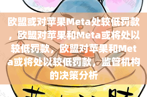欧盟或对苹果Meta处较低罚款，欧盟对苹果和Meta或将处以较低罚款，欧盟对苹果和Meta或将处以较低罚款，监管机构的决策分析