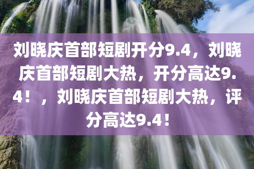 刘晓庆首部短剧开分9.4，刘晓庆首部短剧大热，开分高达9.4！，刘晓庆首部短剧大热，评分高达9.4！