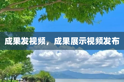 成果发视频，成果展示视频发布
