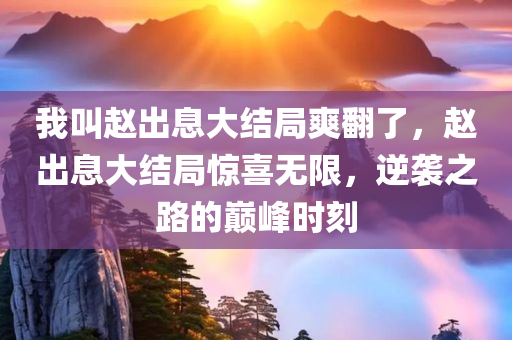 我叫赵出息大结局爽翻了，赵出息大结局惊喜无限，逆袭之路的巅峰时刻