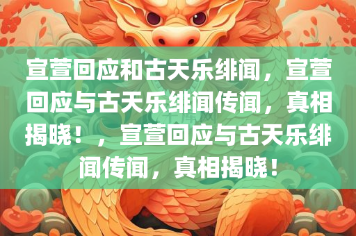 宣萱回应和古天乐绯闻，宣萱回应与古天乐绯闻传闻，真相揭晓！，宣萱回应与古天乐绯闻传闻，真相揭晓！