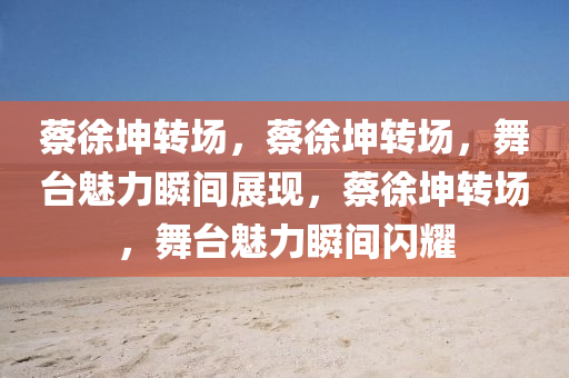 蔡徐坤转场，蔡徐坤转场，舞台魅力瞬间展现，蔡徐坤转场，舞台魅力瞬间闪耀