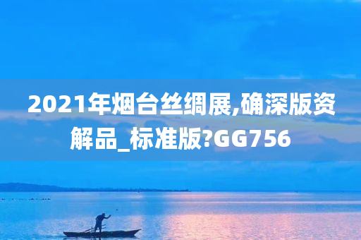 2021年烟台丝绸展,确深版资解品_标准版?GG756