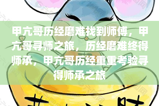 甲亢哥历经磨难找到师傅，甲亢哥寻师之旅，历经磨难终得师承，甲亢哥历经重重考验寻得师承之旅