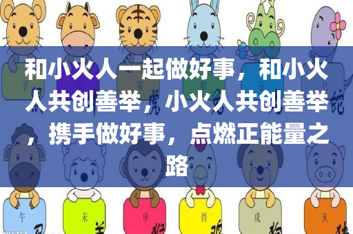 和小火人一起做好事，和小火人共创善举，小火人共创善举，携手做好事，点燃正能量之路