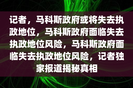 记者，马科斯政府或将失去执政地位，马科斯政府面临失去执政地位风险，马科斯政府面临失去执政地位风险，记者独家报道揭秘真相