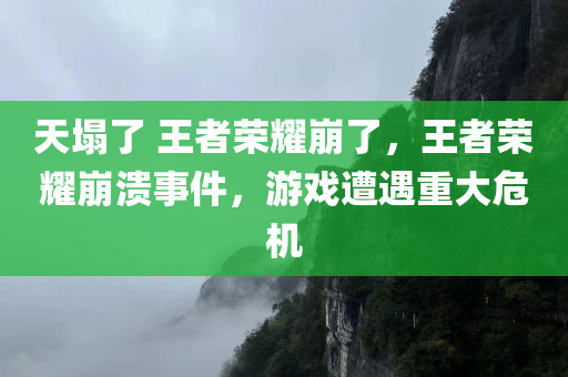 天塌了 王者荣耀崩了，王者荣耀崩溃事件，游戏遭遇重大危机