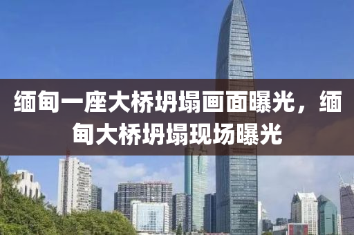 缅甸一座大桥坍塌画面曝光，缅甸大桥坍塌现场曝光