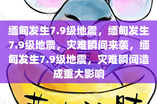 缅甸发生7.9级地震，缅甸发生7.9级地震，灾难瞬间来袭，缅甸发生7.9级地震，灾难瞬间造成重大影响