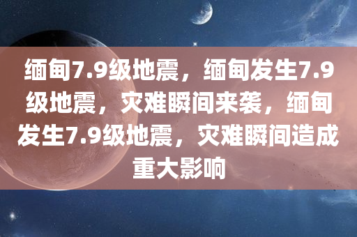 缅甸7.9级地震，缅甸发生7.9级地震，灾难瞬间来袭，缅甸发生7.9级地震，灾难瞬间造成重大影响