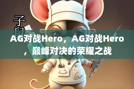 AG对战Hero，AG对战Hero，巅峰对决的荣耀之战