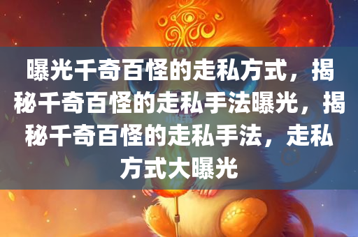 曝光千奇百怪的走私方式，揭秘千奇百怪的走私手法曝光，揭秘千奇百怪的走私手法，走私方式大曝光