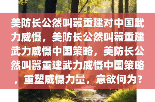 美防长公然叫嚣重建对中国武力威慑，美防长公然叫嚣重建武力威慑中国策略，美防长公然叫嚣重建武力威慑中国策略，重塑威慑力量，意欲何为？