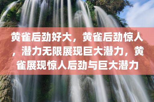 黄雀后劲好大，黄雀后劲惊人，潜力无限展现巨大潜力，黄雀展现惊人后劲与巨大潜力