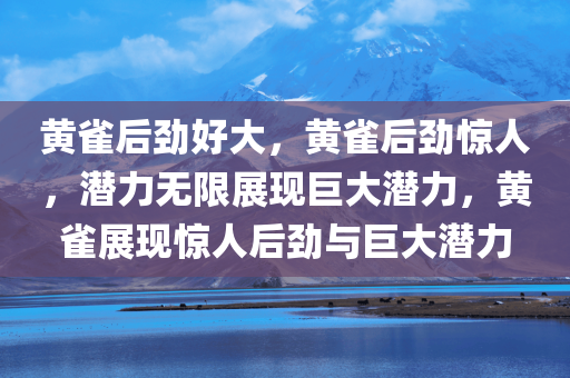 黄雀后劲好大，黄雀后劲惊人，潜力无限展现巨大潜力，黄雀展现惊人后劲与巨大潜力