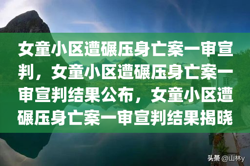 女童小区遭碾压身亡案一审宣判，女童小区遭碾压身亡案一审宣判结果公布，女童小区遭碾压身亡案一审宣判结果揭晓