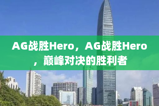 AG战胜Hero，AG战胜Hero，巅峰对决的胜利者