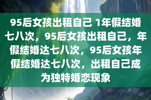 95后女孩出租自己 1年假结婚七八次，95后女孩出租自己，年假结婚达七八次，95后女孩年假结婚达七八次，出租自己成为独特婚恋现象