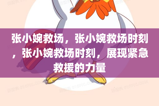张小婉救场，张小婉救场时刻，张小婉救场时刻，展现紧急救援的力量
