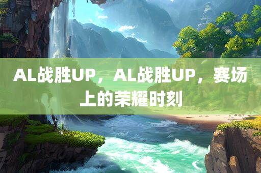 AL战胜UP，AL战胜UP，赛场上的荣耀时刻，赛场荣耀瞬间，AL战胜UP的胜利篇章