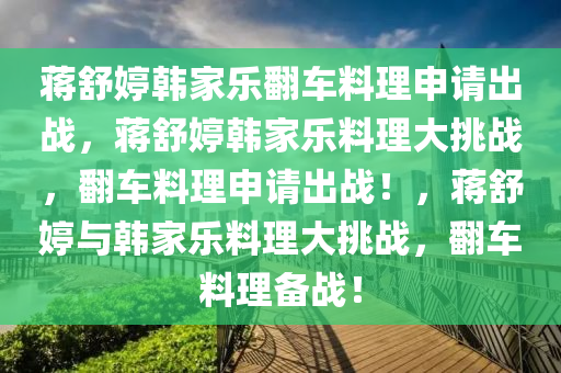 蒋舒婷韩家乐翻车料理申请出战，蒋舒婷韩家乐料理大挑战，翻车料理申请出战！，蒋舒婷与韩家乐料理大挑战，翻车料理备战！