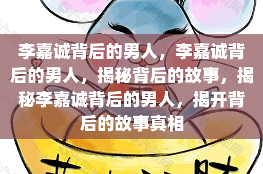 李嘉诚背后的男人，李嘉诚背后的男人，揭秘背后的故事，揭秘李嘉诚背后的男人，揭开背后的故事真相