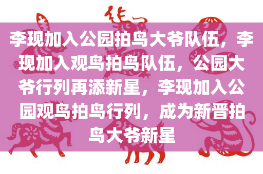 李现加入公园拍鸟大爷队伍，李现加入观鸟拍鸟队伍，公园大爷行列再添新星，李现加入公园观鸟拍鸟行列，成为新晋拍鸟大爷新星