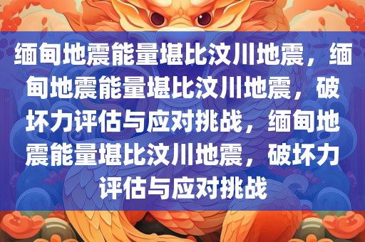缅甸地震能量堪比汶川地震，缅甸地震能量堪比汶川地震，破坏力评估与应对挑战，缅甸地震能量堪比汶川地震，破坏力评估与应对挑战