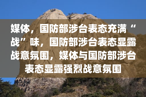媒体，国防部涉台表态充满“战”味，国防部涉台表态显露战意氛围，媒体与国防部涉台表态显露强烈战意氛围