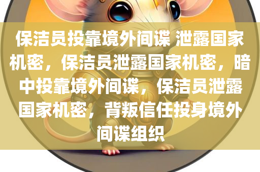 保洁员投靠境外间谍 泄露国家机密，保洁员泄露国家机密，暗中投靠境外间谍，保洁员泄露国家机密，背叛信任投身境外间谍组织