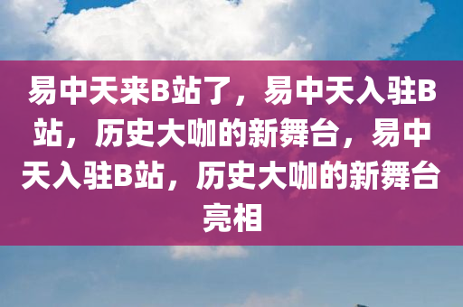 易中天来B站了，易中天入驻B站，历史大咖的新舞台，易中天入驻B站，历史大咖的新舞台亮相