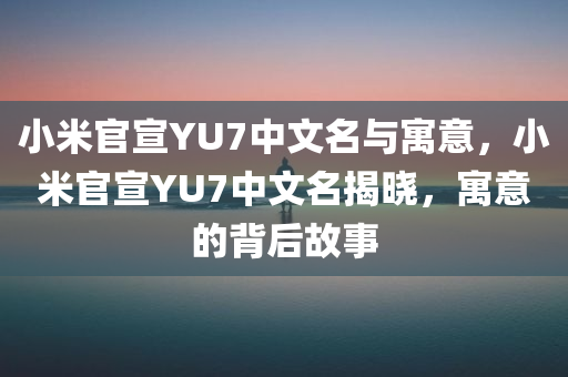 小米官宣YU7中文名与寓意，小米官宣YU7中文名揭晓，寓意的背后故事，小米YU7官宣揭秘，背后的中文名字与深意的寓意故事