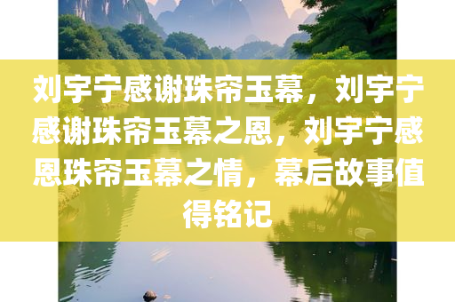 刘宇宁感谢珠帘玉幕，刘宇宁感谢珠帘玉幕之恩，刘宇宁感恩珠帘玉幕之情，幕后故事值得铭记