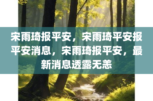 宋雨琦报平安，宋雨琦平安报平安消息，宋雨琦报平安，最新消息透露无恙